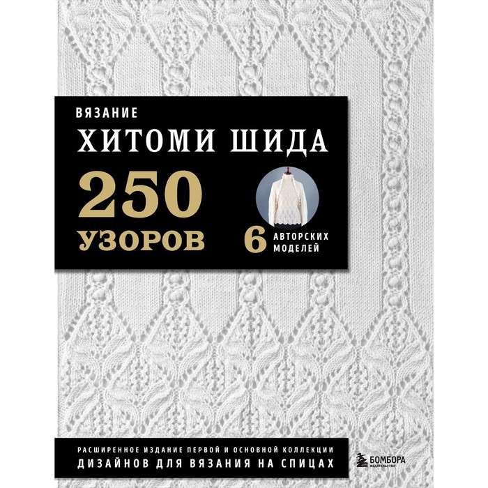 Вязание Хитоми Шида. 250 узоров, 6 авторских моделей. Расширенное издание первой и основной коллекции дизайнов для вязания на спицах. Шида Х.