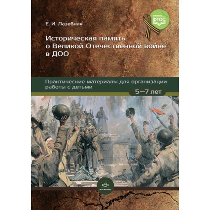 

Историческая память о Великой Отечественной войне в дошкольной образовательной организации. Практические материалы для организации работы с детьми, 5-7 лет. Лазебная Е.И.