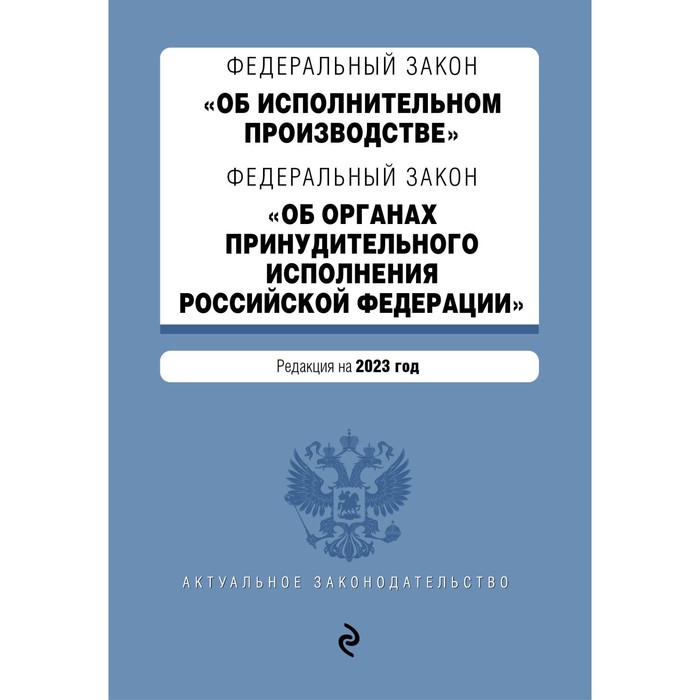 Федеральный закон «Об исполнительном производстве». Федеральный закон «Об органах принудительного исполнения Российской Федерации». В редакции на 2023 год