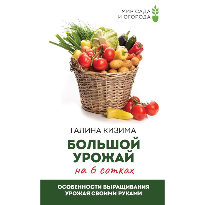 

Большой урожай на 6 сотках. Особенности выращивания урожая своими руками. Кизима Г.А.