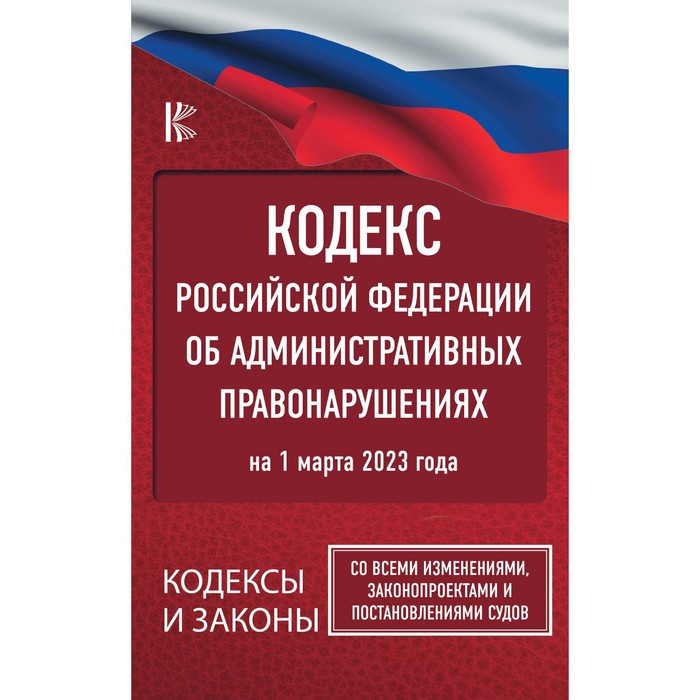 Кодекс Российской Федерации об административных правонарушениях на 1 марта 2023 года. Со всеми изменениями, законопроектами и постановлениями судов