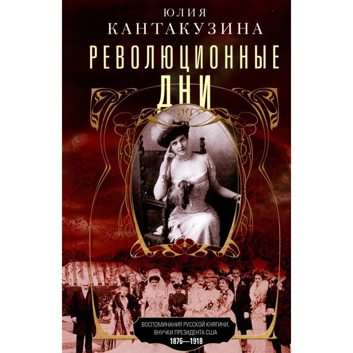 

Революционные дни. Воспоминания русской княгини, внучки президента США. 1876-1918. Кантакузина Ю.