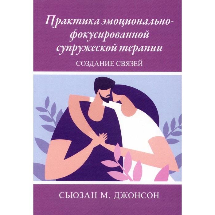 

Практика эмоционально-фокусированной супружеской терапии. Создание связей. Джонсон С.М.