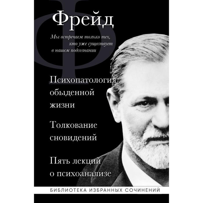 

Зигмунд Фрейд. Психопатология обыденной жизни. Толкование сновидений. Пять лекций о психоанализе. Фрейд З.
