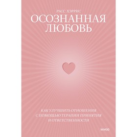 Осознанная любовь. Как улучшить отношения с помощью терапии принятия и ответственности. Хэррис Р.