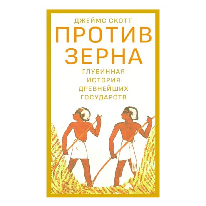 

Против зерна. Глубинная история древнейших государств. Скотт Дж.
