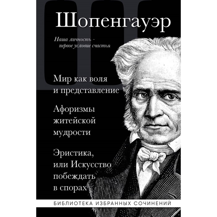 

Мир как воля и представление. Афоризмы житейской мудрости. Эристика, или Искусство побеждать в спорах. Шопенгауэр А.