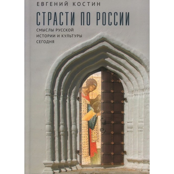 Страсти по России. Смыслы русской истории и культуры сегодня. Костин Е.