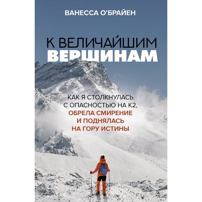 

К величайшим вершинам. Как я столкнулась с опасностью на К2, обрела смирение и поднялась на гору истины. О'Брайен В.