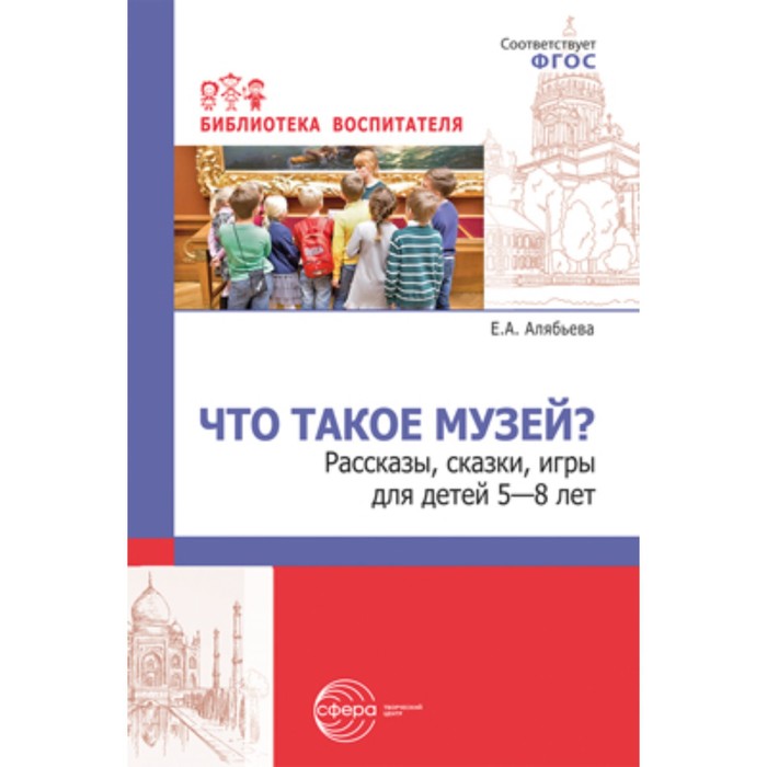 

Что такое музей Рассказы, сказки, игры, сценарии для детей 5-8 лет. Алябьева Е.А.