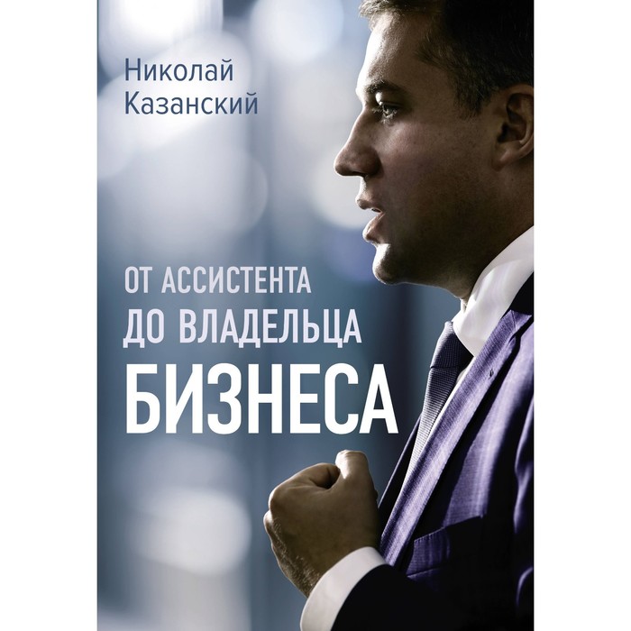 От ассистента до владельца бизнеса. Казанский Н.В. казанский николай владиславович от ассистента до владельца бизнеса