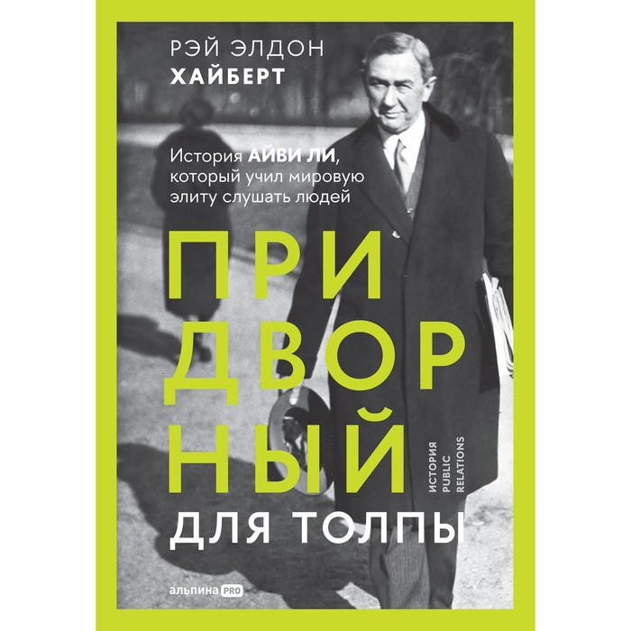 Придворный для толпы. История Айви Ли, который учил мировую элиту слушать людей. Хайберт Р. Э.