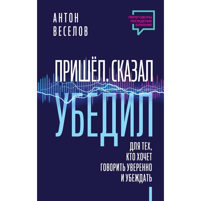 

Пришёл. Сказал. Убедил. Для тех, кто хочет говорить уверенно и убеждать. Веселов А.