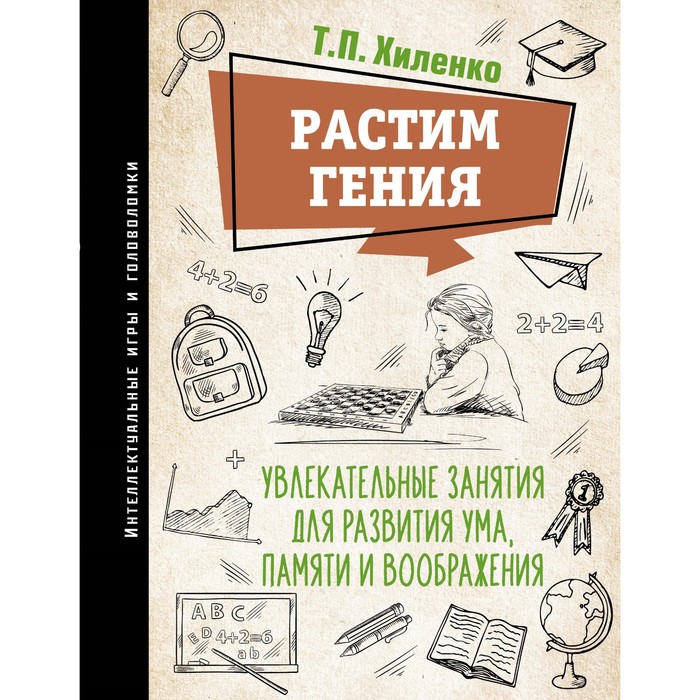 

Растим гения. Увлекательные занятия для развития ума, памяти и воображения. Хиленко Т.П.