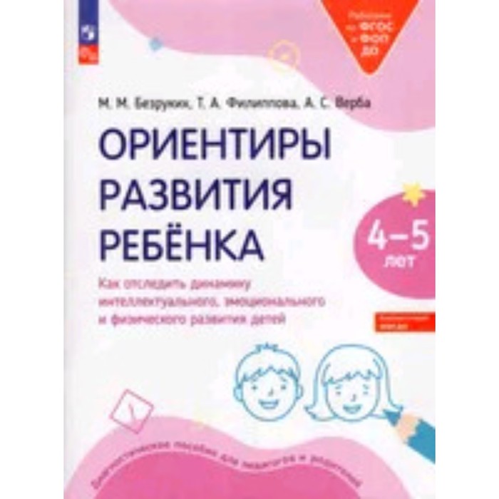 

Ориентиры развития ребёнка. Как отследить динамику интеллектуального, эмоционального и физического развития детей. 4-5 лет. Диагностическое пособие для педагогов и родителей. Безруких М.М., Филиппова Т.А., Верба А.С.