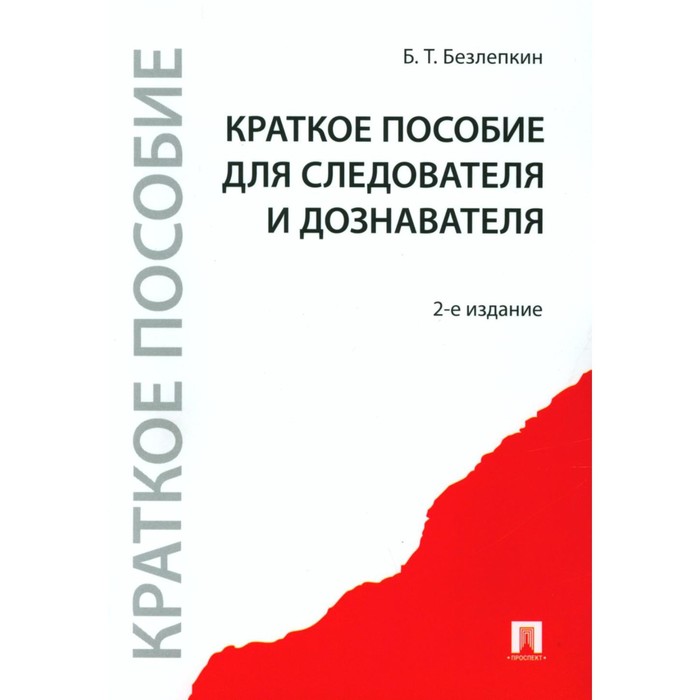 

Краткое пособие для следователя и дознавателя. 2-е издание, переработанное и допоплненное. Безлепкин Б.Т.