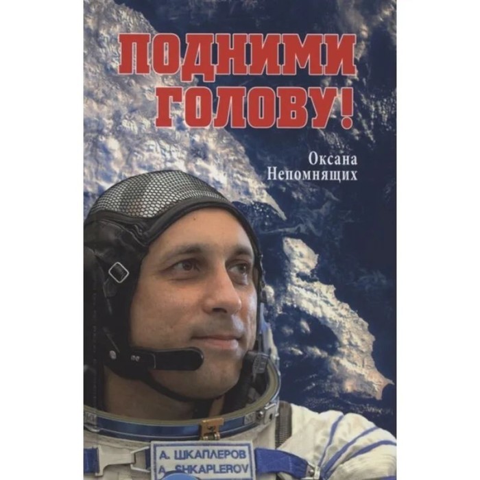 

Подними голову! Земля и небо космонавта Антона Шкаплерова. Непомнящих О.