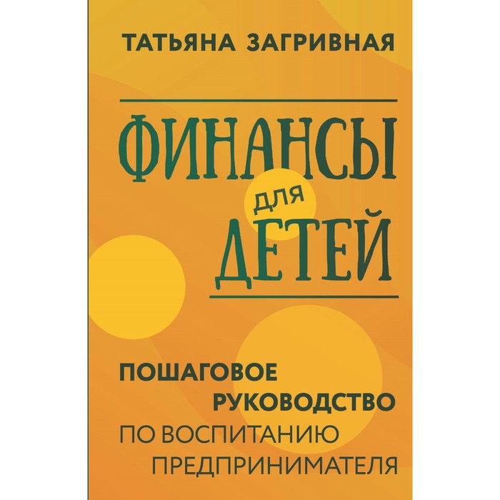 

Финансы для детей. Пошаговое руководство по воспитанию предпринимателя. Загривная Т.В.