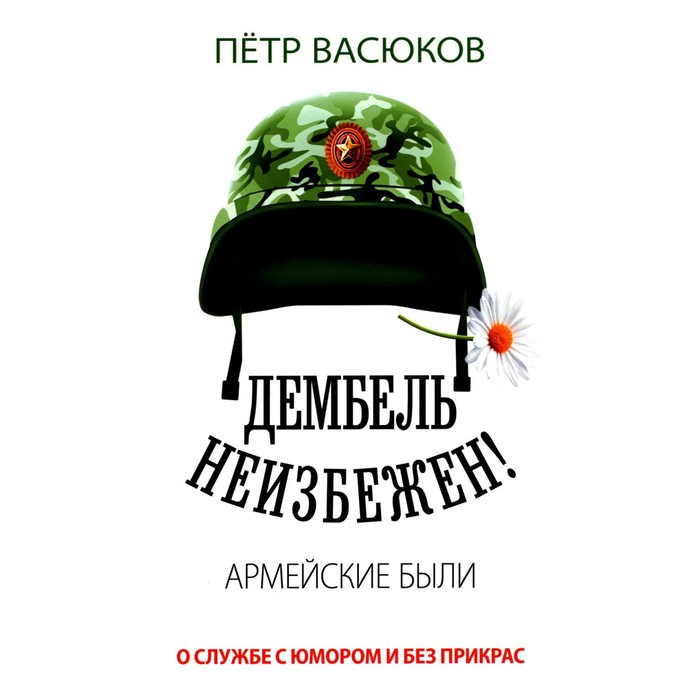 

Дембель неизбежен! Армейские были. О службе с юмором и без прикрас. Васюков П.П.