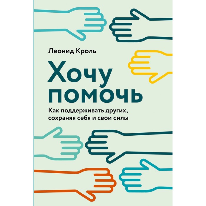 Хочу помочь. Как поддерживать других, сохраняя себя и свои силы. Кроль Л.