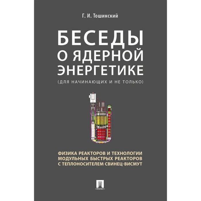 

Беседы о ядерной энергетике. Физика реакторов и технологических модульных быстрых реакторов с теплоносителем свинец-висмут. Тошинский Г.