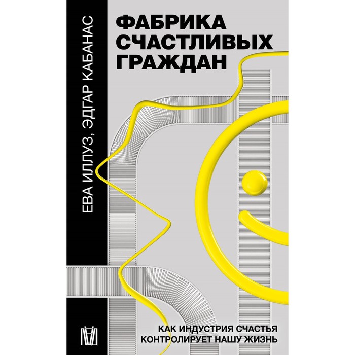 Фабрика счастливых граждан. Как индустрия счастья контролирует нашу жизнь. Иллуз Е., Кабанас Э. мэтьюз э магнит счастья как привлечь в свою жизнь все что хочешь