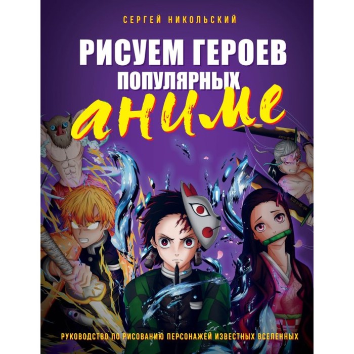 

Рисуем героев популярных аниме. Руководство по рисованию персонажей известных вселенных. Никольский С.