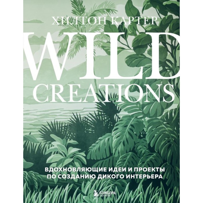 

Wild Creations. Вдохновляющие идеи и проекты по созданию дикого интерьера. Картер Х.