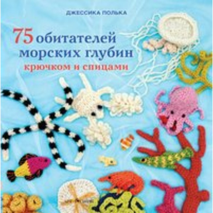 фото 75 обитателей морских глубин: крючком и спицами. джессика полька издательство «арт-родник»