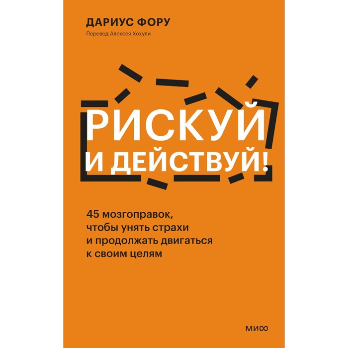 

Рискуй и действуй! 45 мозгоправок, чтобы унять страхи и продолжать двигаться к своим целям. Дариус Ф.