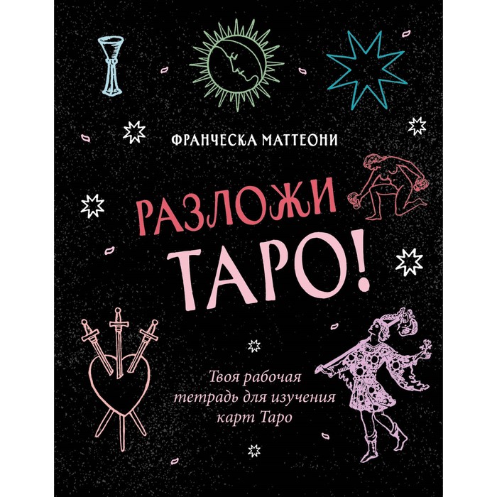 

Разложи Таро! Твоя рабочая тетрадь для изучения карт Таро. Маттеони Ф.