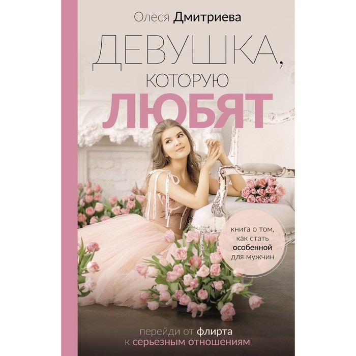 

Девушка, которую любят: перейди от флирта к серьёзным отношениям. Дмитриева О.А.