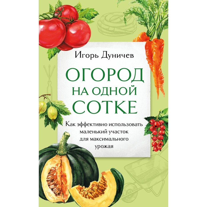 

Огород на одной сотке. Как эффективно использовать маленький участок для максимального урожая. Дуничев И.