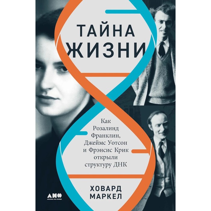 Тайна жизни: Как Розалинд Франклин, Джеймс Уотсон и Фрэнсис Крик открыли структуру ДНК. Маркел Х.