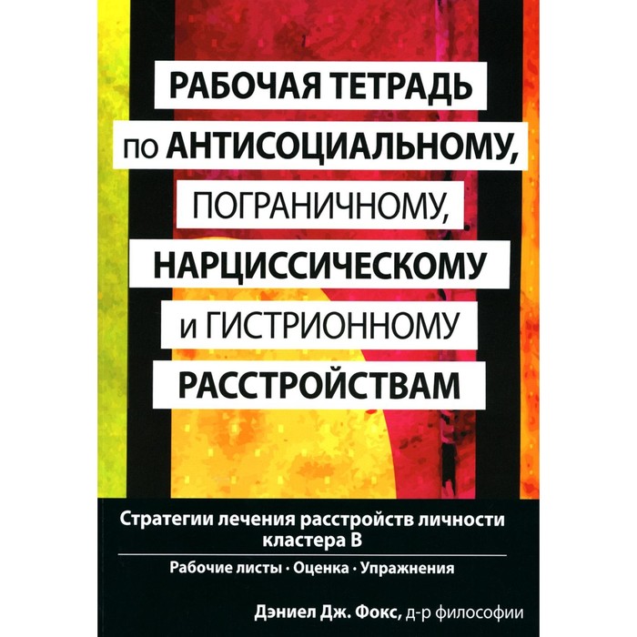 

Рабочая тетрадь по антисоциальному, пограничному, нарциссическому и гистрионному расстройствам. Фокс Дж.Дж.