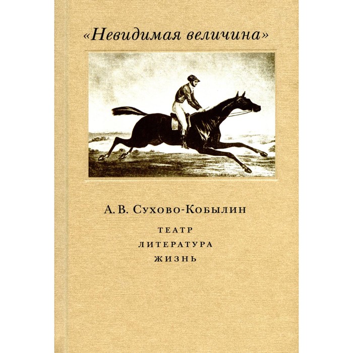 Невидимая величина. А. В. Сухово-Кобылин. Театр, литература, жизнь сухово кобылин а смерть тарелкина