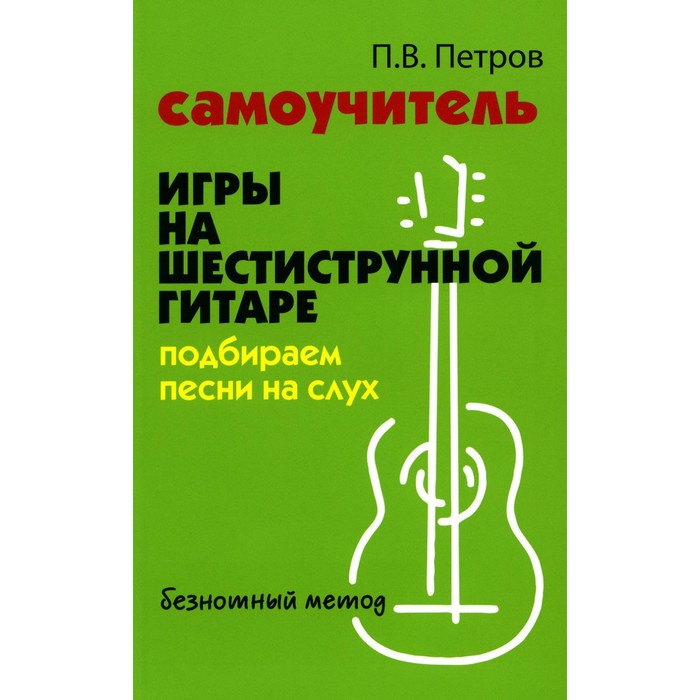 

Самоучитель игры на шестиструнной гитаре. Подбираем песни на слух. Петров П. В.