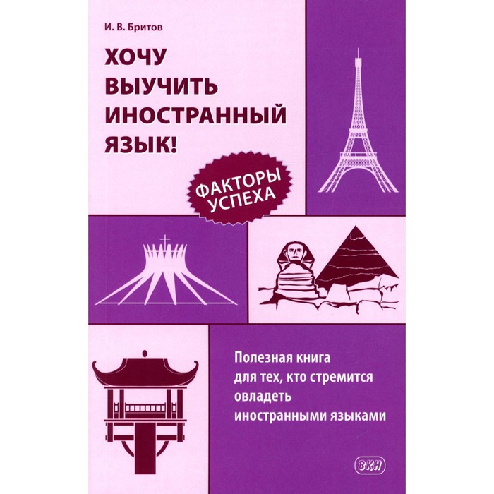 

Хочу выучить иностранный язык! Факторы успеха. Полезная книга для тех, кто стремится овладеть иностранными языками. Бритов И.В.
