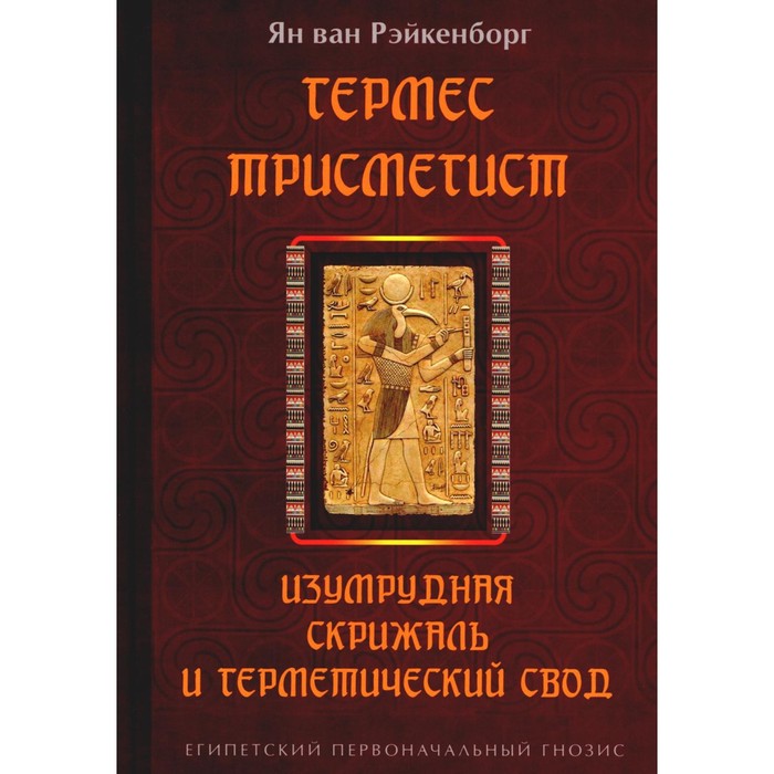 

Гермес Трисмегист. Изумрудная скрижаль и герметический свод. Египетский первоначальный гнозис. Рэйкенборг ван Я.