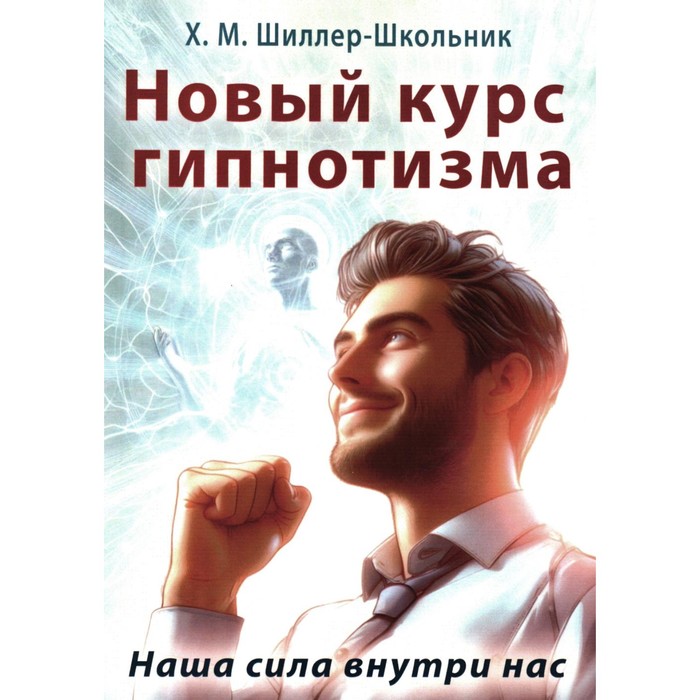 

Новый курс гипнотизма. Наша сила внутри нас. Шиллер-Школьник Х.М.