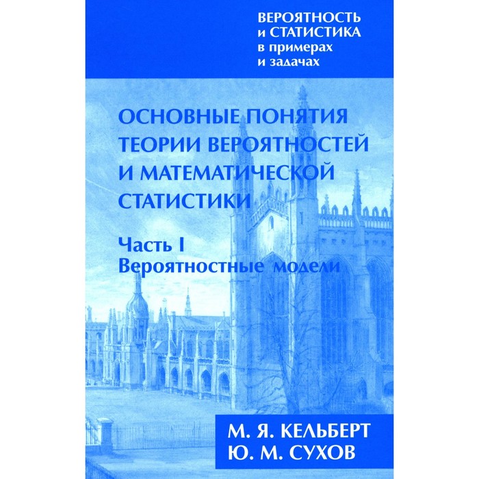 

Вероятность и статистика в примерах и задачах. Том 1. Основные понятия теории вероятностей и математической статистики. Часть 1. Вероятностные модели. Кельберт М.Я., Сухов Ю.М.