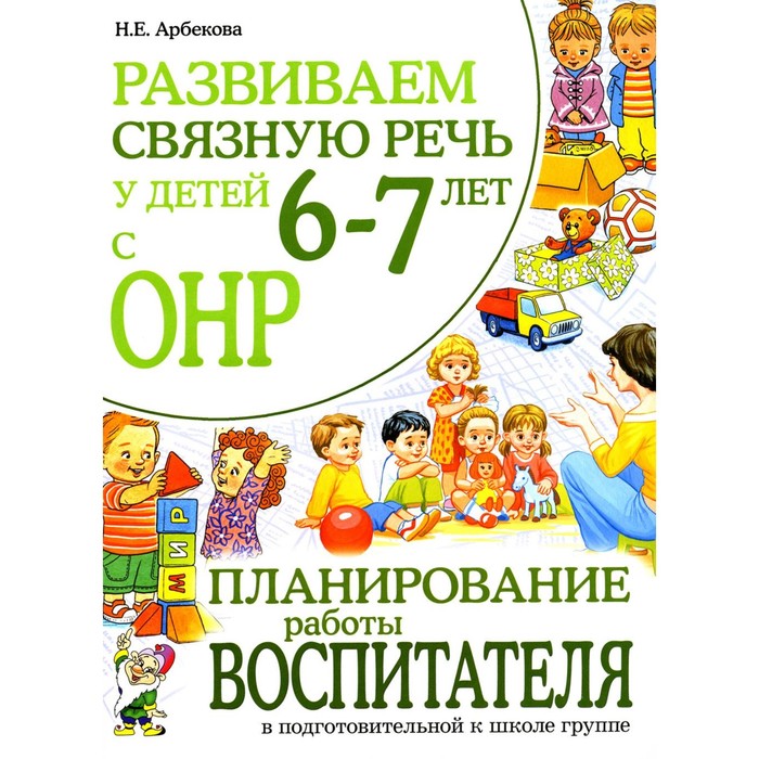 Развиваем связную речь у детей 6-7 лет с ОНР. Планирование работы воспитателя в подготовительной к школе логогруппе. Арбекова Н.Е. арбекова н развиваем связную речь у детей 6 7 лет с онр планирование работы воспитателя в подготовительной к школе группе