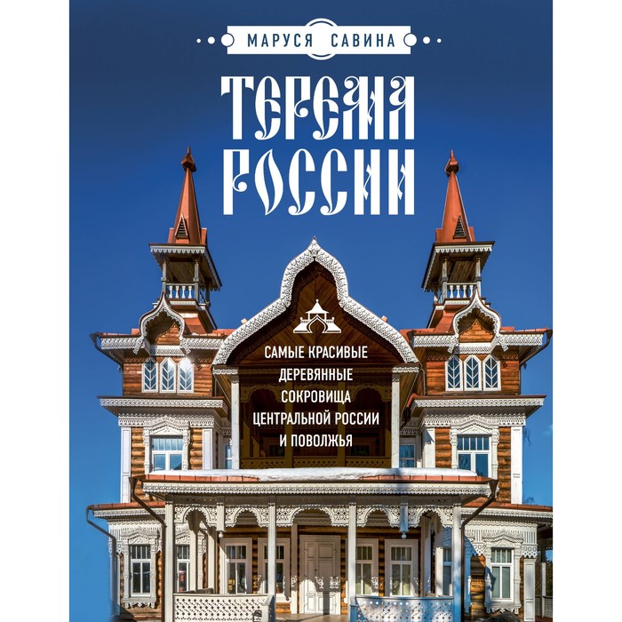 

Терема России. Самые красивые деревянные сокровища Центральной России и Поволжья. Савина М.В.