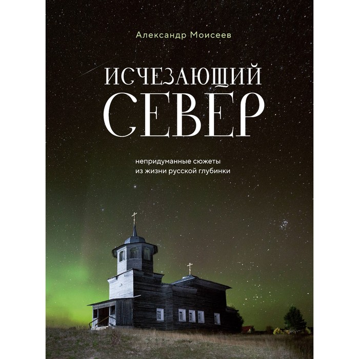 

Исчезающий Север. Непридуманные сюжеты из жизни русской глубинки. Моисеев А.Ф.