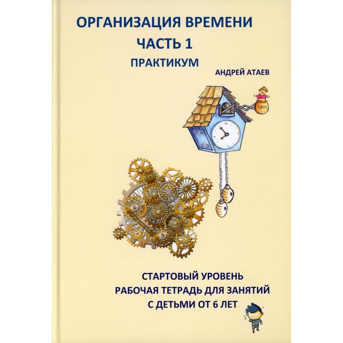 

Организация времени. Часть 1. Практикум. Стартовый уровень. Рабочая тетрадь для занятий с детьми от 6 лет. Атаев А.