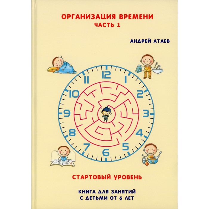 

Организация времени. Часть 1. Стартовый уровень. Книга для занятия с детьми от 6 лет. Атаев А.В.