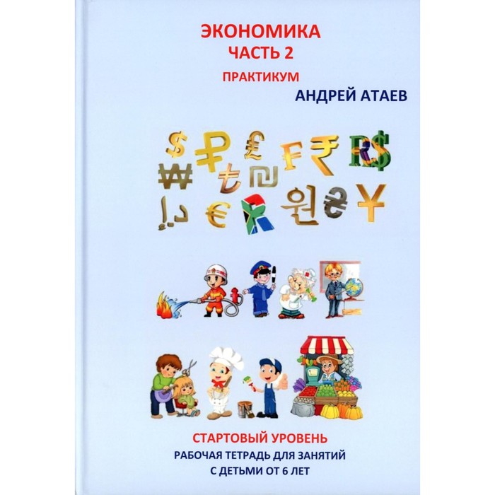 

Экономика. Часть 2. Стартовый уровень. Практикум. Книга для занятий с детьми от 6 лет. Атаев А.В.