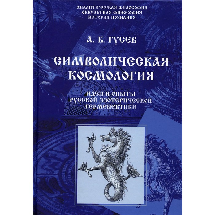 

Символическая космология. Идеи и опыты русской эзотерической герменевтики. Гусев А.Б.