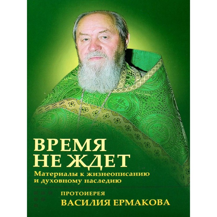 Время не ждёт. Материалы к жизнеописанию и духовному наследию протоиерея Василия Ермакова. Корнилова И.К. корнилова и к радость веры материалы к жизнеописанию и духовному наследию протоиерея василия ермакова