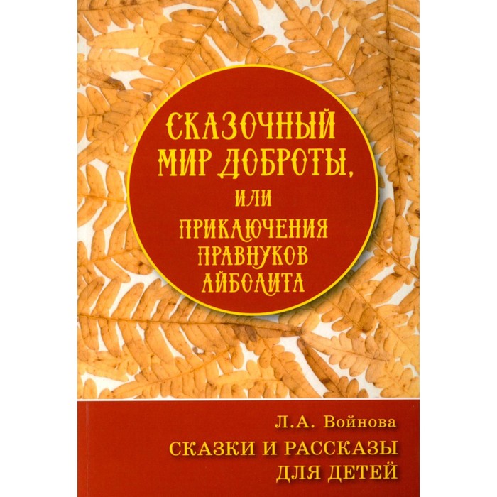 Сказочный мир доброты, или Приключения правнуков Айболита. Сборник сказок и рассказов. Войнова Л.А. войнова людмила анатольевна сказочный мир доброты или приключения правнуков айболита